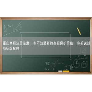 重庆商标注册注意！你不知道新的商标保护策略！你听说过商标版权吗