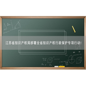 江苏省知识产权局部署全省知识产权行政保护专项行动！