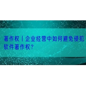 著作权丨企业经营中如何避免侵犯软件著作权？