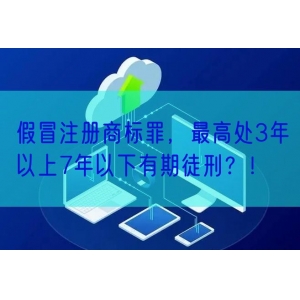 假冒注册商标罪，最高处3年以上7年以下有期徒刑？！